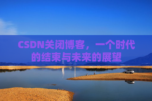 CSDN关闭博客，一个时代的结束与未来的展望